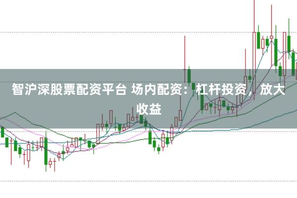 智沪深股票配资平台 场内配资：杠杆投资，放大收益