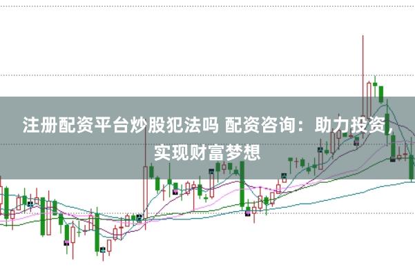 注册配资平台炒股犯法吗 配资咨询：助力投资，实现财富梦想