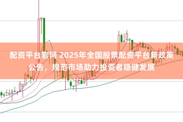 配资平台官网 2025年全国股票配资平台新政策公告，规范市场助力投资者稳健发展