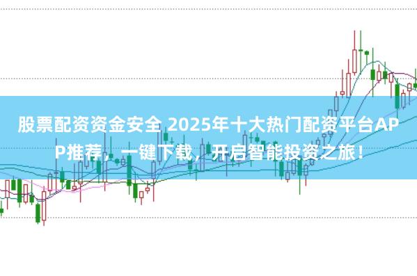 股票配资资金安全 2025年十大热门配资平台APP推荐，一键下载，开启智能投资之旅！