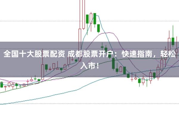 全国十大股票配资 成都股票开户：快速指南，轻松入市！