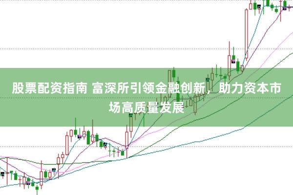 股票配资指南 富深所引领金融创新，助力资本市场高质量发展