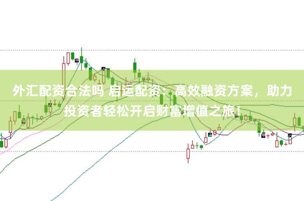 外汇配资合法吗 启运配资：高效融资方案，助力投资者轻松开启财富增值之旅！