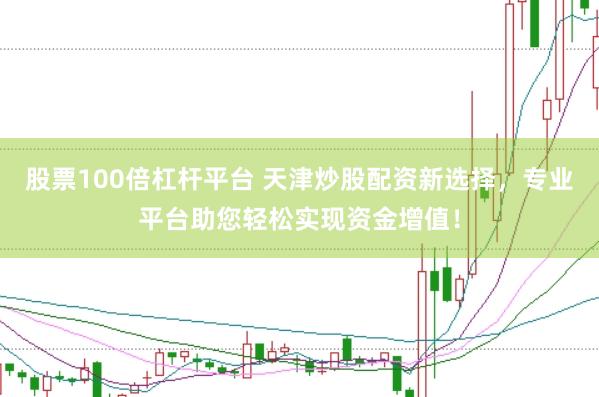 股票100倍杠杆平台 天津炒股配资新选择，专业平台助您轻松实现资金增值！