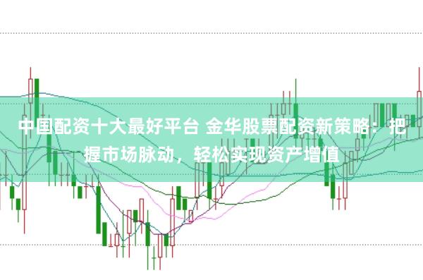 中国配资十大最好平台 金华股票配资新策略：把握市场脉动，轻松实现资产增值