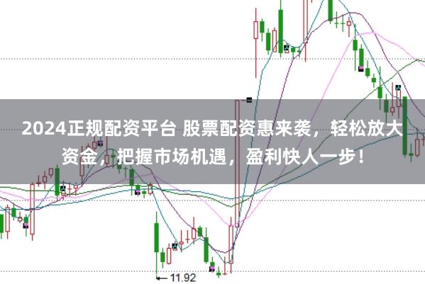 2024正规配资平台 股票配资惠来袭，轻松放大资金，把握市场机遇，盈利快人一步！