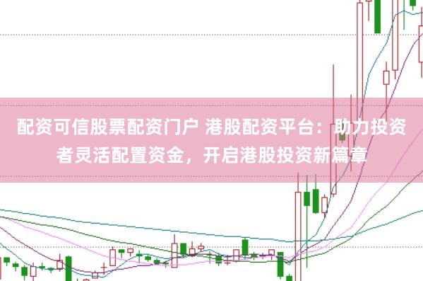 配资可信股票配资门户 港股配资平台：助力投资者灵活配置资金，开启港股投资新篇章