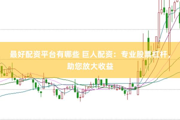 最好配资平台有哪些 巨人配资：专业股票杠杆，助您放大收益