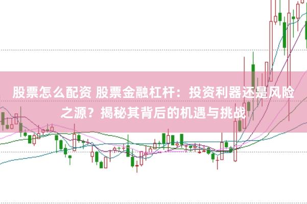 股票怎么配资 股票金融杠杆：投资利器还是风险之源？揭秘其背后的机遇与挑战