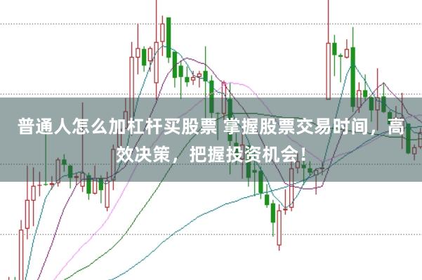 普通人怎么加杠杆买股票 掌握股票交易时间，高效决策，把握投资机会！
