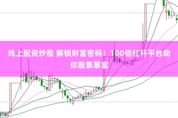 线上配资炒股 解锁财富密码！100倍杠杆平台助你股票暴富