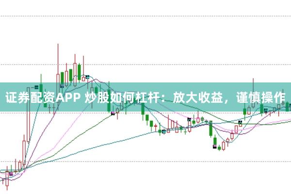 证券配资APP 炒股如何杠杆：放大收益，谨慎操作
