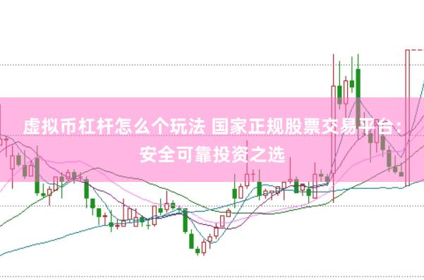 虚拟币杠杆怎么个玩法 国家正规股票交易平台：安全可靠投资之选