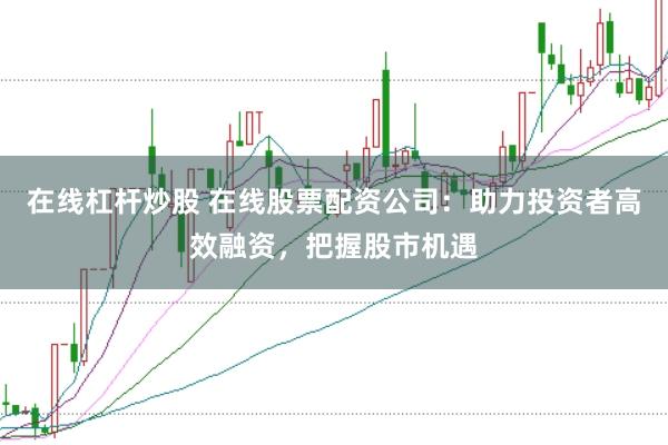 在线杠杆炒股 在线股票配资公司：助力投资者高效融资，把握股市机遇