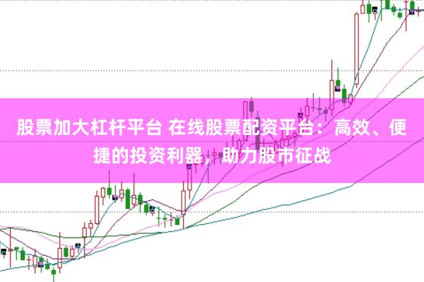 股票加大杠杆平台 在线股票配资平台：高效、便捷的投资利器，助力股市征战