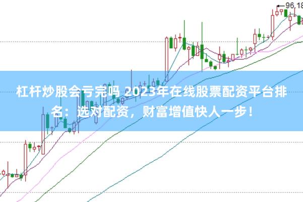 杠杆炒股会亏完吗 2023年在线股票配资平台排名：选对配资，财富增值快人一步！