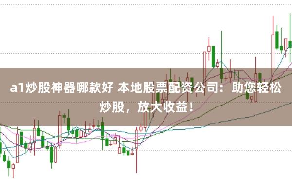 a1炒股神器哪款好 本地股票配资公司：助您轻松炒股，放大收益！