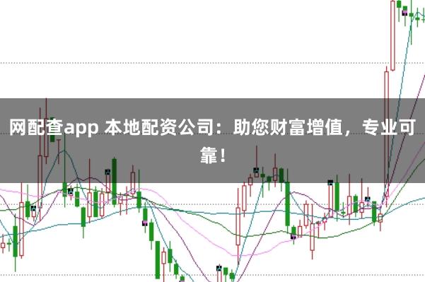 网配查app 本地配资公司：助您财富增值，专业可靠！