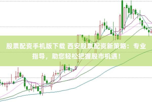 股票配资手机版下载 西安股票配资新策略：专业指导，助您轻松把握股市机遇！