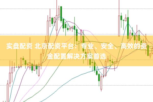 实盘配资 北京配资平台：专业、安全、高效的资金配置解决方案首选