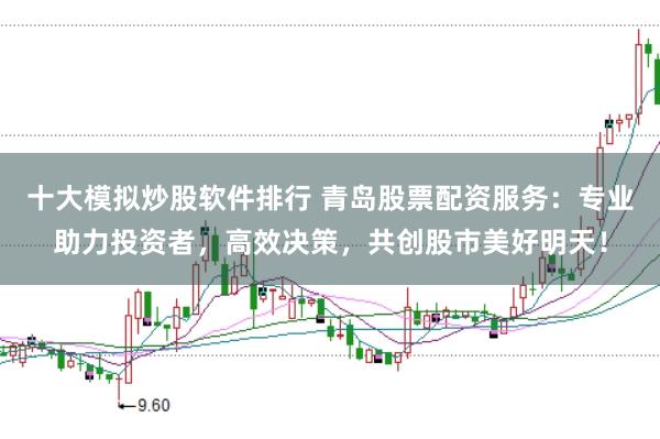 十大模拟炒股软件排行 青岛股票配资服务：专业助力投资者，高效决策，共创股市美好明天！