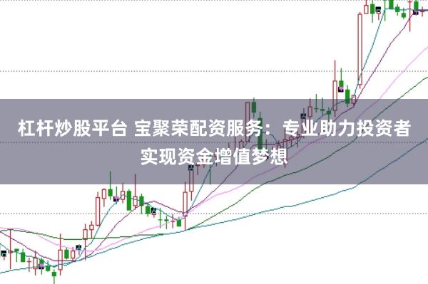 杠杆炒股平台 宝聚荣配资服务：专业助力投资者实现资金增值梦想