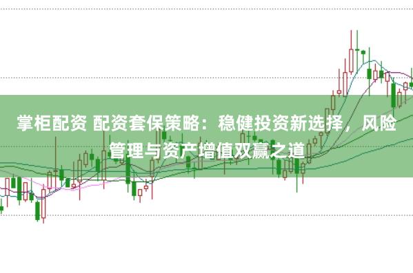 掌柜配资 配资套保策略：稳健投资新选择，风险管理与资产增值双赢之道