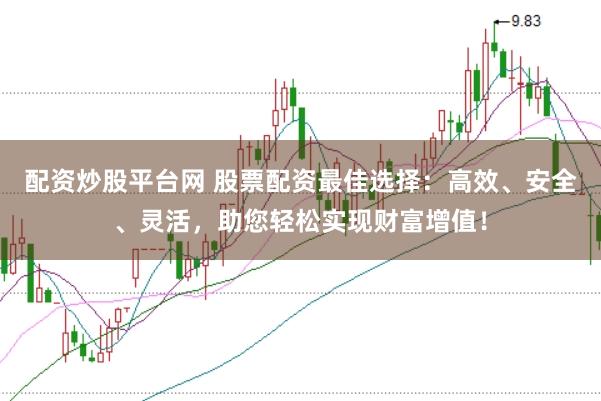 配资炒股平台网 股票配资最佳选择：高效、安全、灵活，助您轻松实现财富增值！
