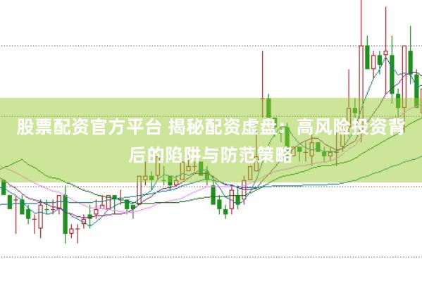股票配资官方平台 揭秘配资虚盘：高风险投资背后的陷阱与防范策略