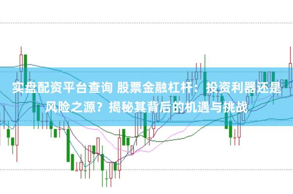 实盘配资平台查询 股票金融杠杆：投资利器还是风险之源？揭秘其背后的机遇与挑战