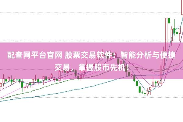 配查网平台官网 股票交易软件：智能分析与便捷交易，掌握股市先机！