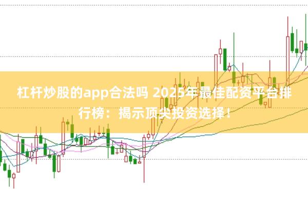 杠杆炒股的app合法吗 2025年最佳配资平台排行榜：揭示顶尖投资选择！