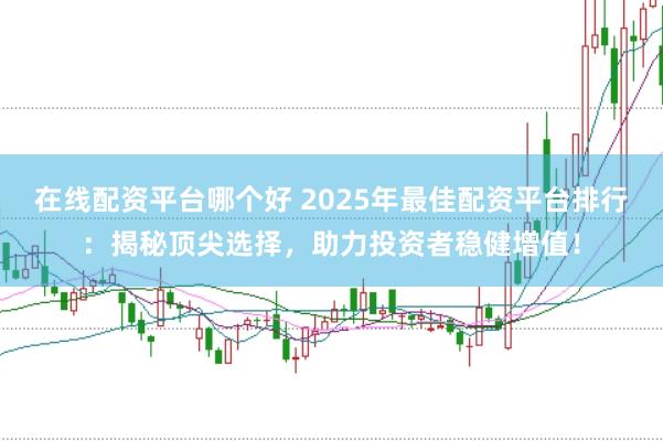 在线配资平台哪个好 2025年最佳配资平台排行：揭秘顶尖选择，助力投资者稳健增值！