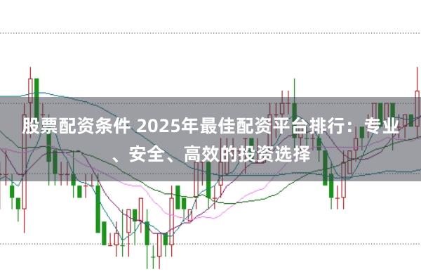 股票配资条件 2025年最佳配资平台排行：专业、安全、高效的投资选择