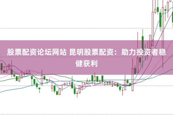 股票配资论坛网站 昆明股票配资：助力投资者稳健获利