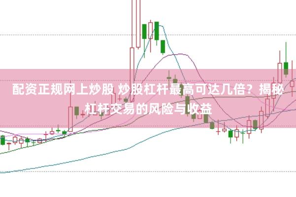 配资正规网上炒股 炒股杠杆最高可达几倍？揭秘杠杆交易的风险与收益
