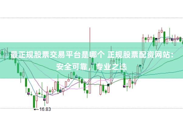最正规股票交易平台是哪个 正规股票配资网站：安全可靠，专业之选