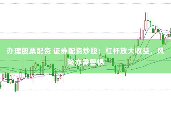 办理股票配资 证券配资炒股：杠杆放大收益，风险亦需警惕