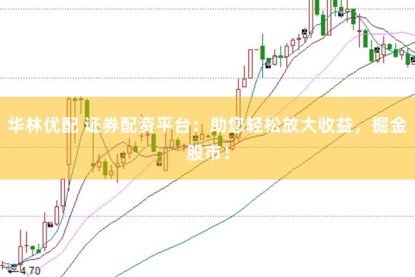 华林优配 证券配资平台：助您轻松放大收益，掘金股市！