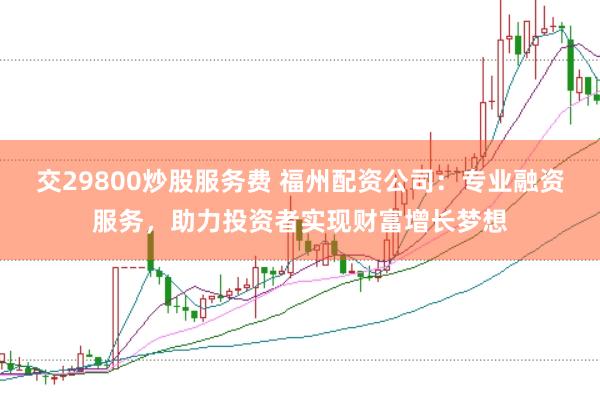 交29800炒股服务费 福州配资公司：专业融资服务，助力投资者实现财富增长梦想