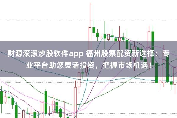 财源滚滚炒股软件app 福州股票配资新选择：专业平台助您灵活投资，把握市场机遇！
