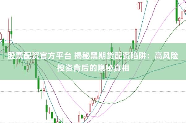 股票配资官方平台 揭秘黑期货配资陷阱：高风险投资背后的隐秘真相