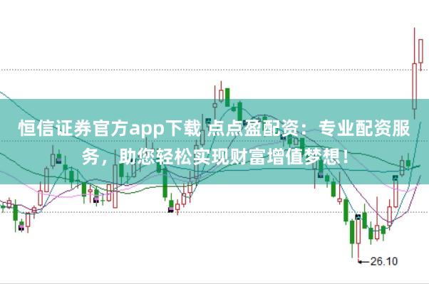 恒信证券官方app下载 点点盈配资：专业配资服务，助您轻松实现财富增值梦想！