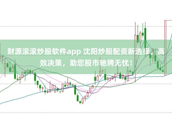 财源滚滚炒股软件app 沈阳炒股配资新选择，高效决策，助您股市驰骋无忧！
