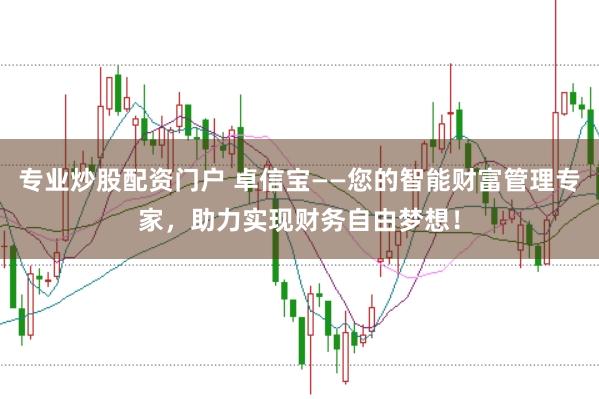 专业炒股配资门户 卓信宝——您的智能财富管理专家，助力实现财务自由梦想！