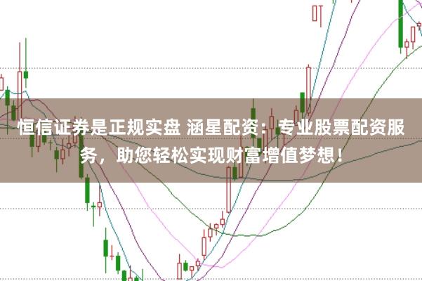 恒信证券是正规实盘 涵星配资：专业股票配资服务，助您轻松实现财富增值梦想！