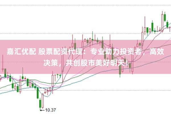 嘉汇优配 股票配资代理：专业助力投资者，高效决策，共创股市美好明天！