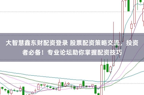 大智慧鑫东财配资登录 股票配资策略交流，投资者必备！专业论坛助你掌握配资技巧