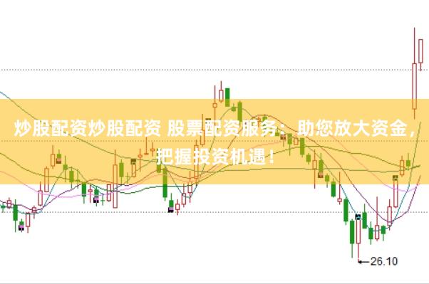 炒股配资炒股配资 股票配资服务：助您放大资金，把握投资机遇！