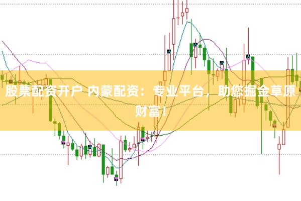 股票配资开户 内蒙配资：专业平台，助您掘金草原财富！